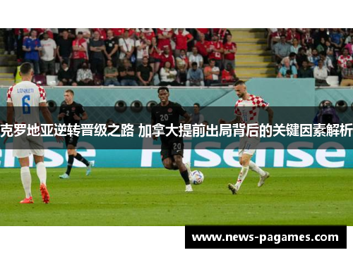 克罗地亚逆转晋级之路 加拿大提前出局背后的关键因素解析