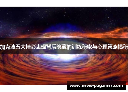 加克波五大精彩表现背后隐藏的训练秘密与心理策略揭秘