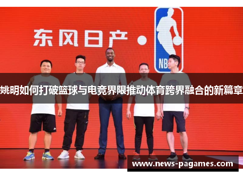 姚明如何打破篮球与电竞界限推动体育跨界融合的新篇章