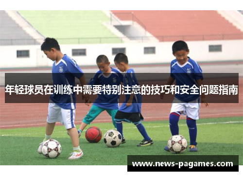 年轻球员在训练中需要特别注意的技巧和安全问题指南