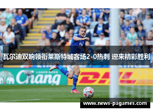瓦尔迪双响领衔莱斯特城客场2-0热刺 迎来精彩胜利