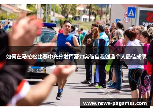 如何在马拉松比赛中充分发挥潜力突破自我创造个人最佳成绩