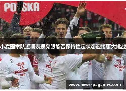 小麦国家队近期表现亮眼能否保持稳定状态迎接更大挑战
