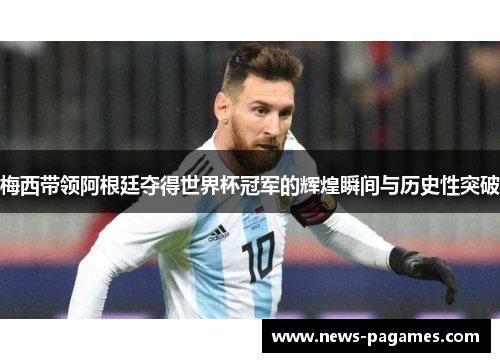 梅西带领阿根廷夺得世界杯冠军的辉煌瞬间与历史性突破