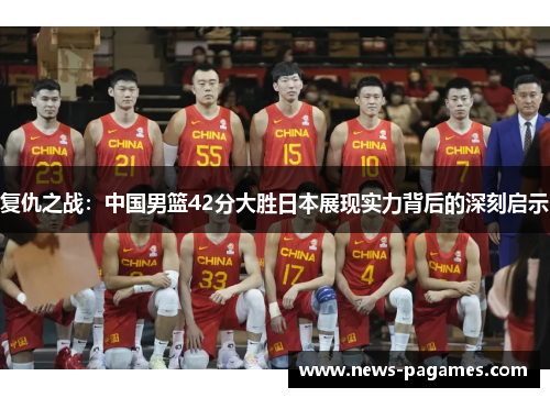 复仇之战：中国男篮42分大胜日本展现实力背后的深刻启示