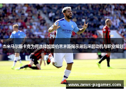 杰米马尔斯卡克为何选择加盟伯恩茅斯揭示背后深层动机与职业规划