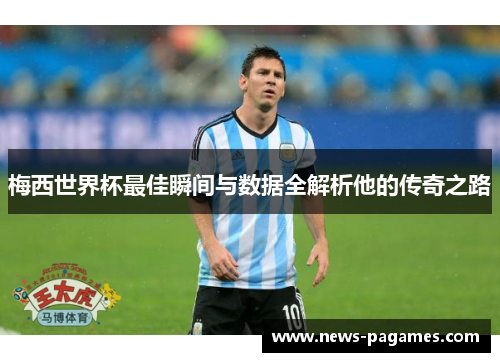 梅西世界杯最佳瞬间与数据全解析他的传奇之路