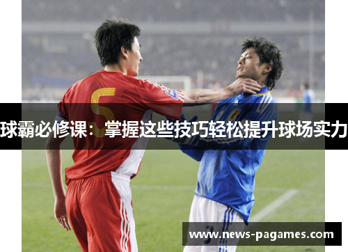 球霸必修课：掌握这些技巧轻松提升球场实力