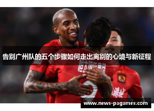 告别广州队的五个步骤如何走出离别的心境与新征程