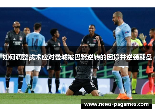 如何调整战术应对曼城被巴黎逆转的困境并逆袭翻盘
