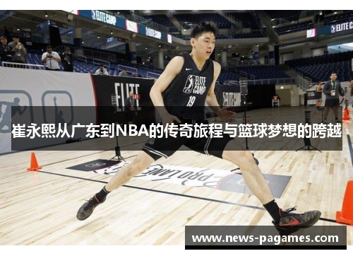 崔永熙从广东到NBA的传奇旅程与篮球梦想的跨越