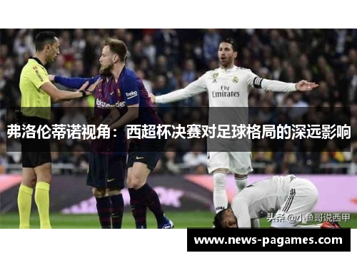 弗洛伦蒂诺视角：西超杯决赛对足球格局的深远影响