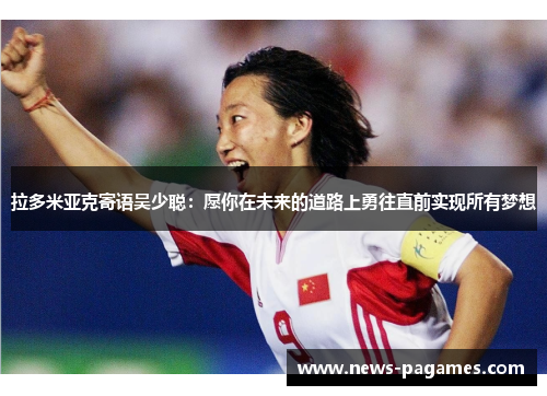 拉多米亚克寄语吴少聪：愿你在未来的道路上勇往直前实现所有梦想