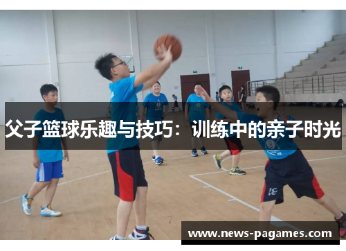 父子篮球乐趣与技巧：训练中的亲子时光