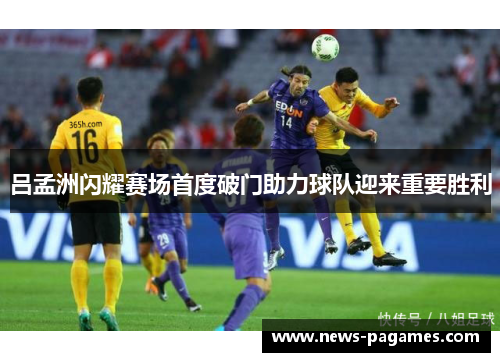 吕孟洲闪耀赛场首度破门助力球队迎来重要胜利
