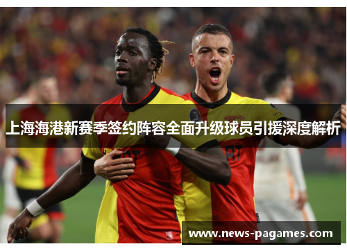 上海海港新赛季签约阵容全面升级球员引援深度解析