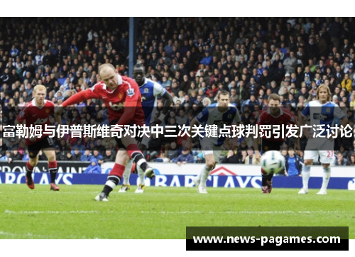 富勒姆与伊普斯维奇对决中三次关键点球判罚引发广泛讨论