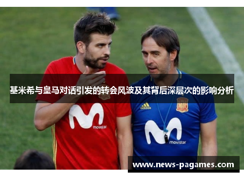 基米希与皇马对话引发的转会风波及其背后深层次的影响分析