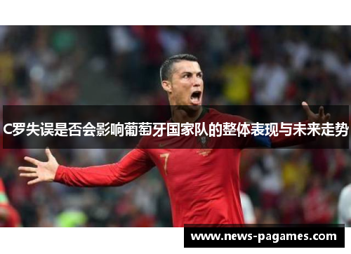 C罗失误是否会影响葡萄牙国家队的整体表现与未来走势