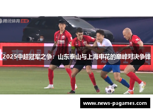 2025中超冠军之争：山东泰山与上海申花的巅峰对决争锋