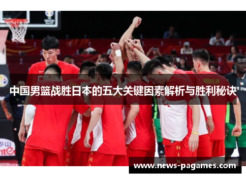 中国男篮战胜日本的五大关键因素解析与胜利秘诀