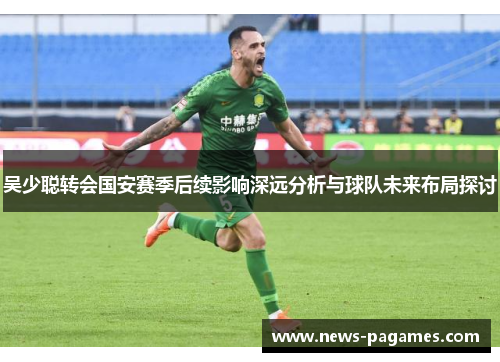 吴少聪转会国安赛季后续影响深远分析与球队未来布局探讨