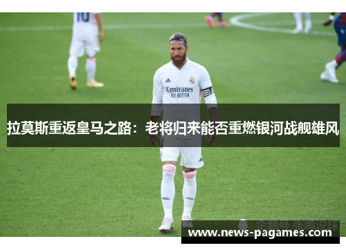 拉莫斯重返皇马之路：老将归来能否重燃银河战舰雄风