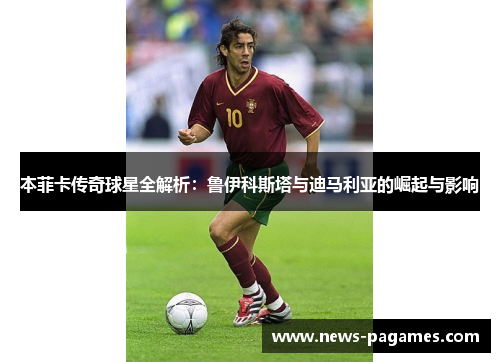 本菲卡传奇球星全解析：鲁伊科斯塔与迪马利亚的崛起与影响