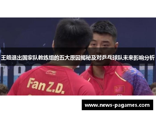 王皓退出国家队教练组的五大原因揭秘及对乒乓球队未来影响分析