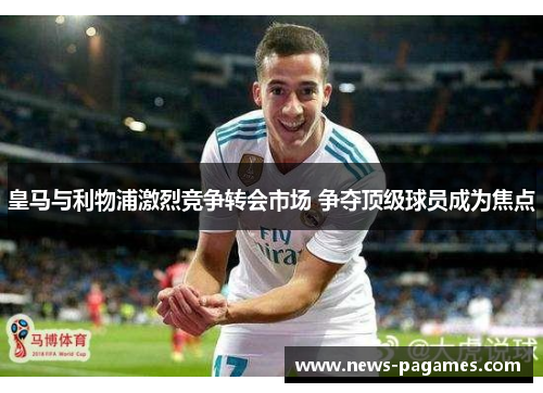 皇马与利物浦激烈竞争转会市场 争夺顶级球员成为焦点