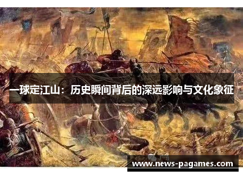 一球定江山：历史瞬间背后的深远影响与文化象征
