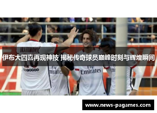 伊布大四喜再现神技 揭秘传奇球员巅峰时刻与辉煌瞬间