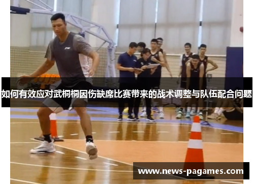 如何有效应对武桐桐因伤缺席比赛带来的战术调整与队伍配合问题
