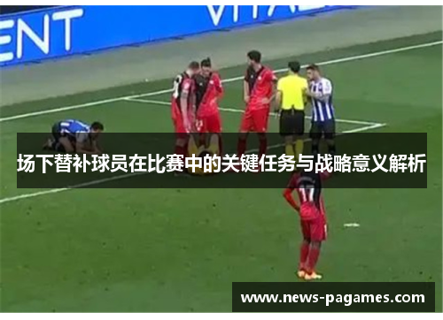 场下替补球员在比赛中的关键任务与战略意义解析