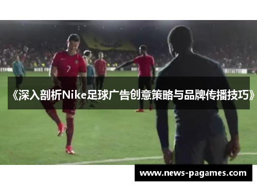 《深入剖析Nike足球广告创意策略与品牌传播技巧》