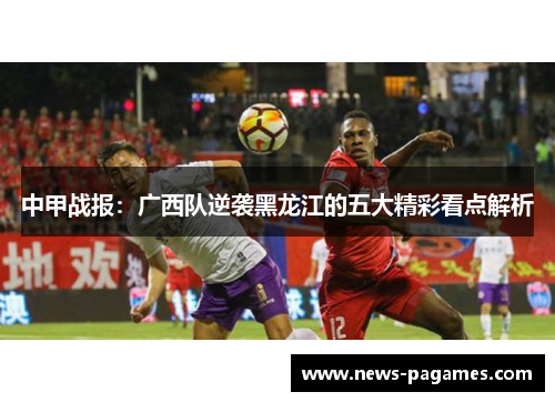 中甲战报：广西队逆袭黑龙江的五大精彩看点解析