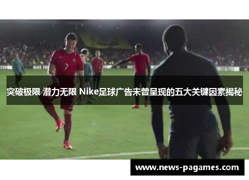 突破极限 潜力无限 Nike足球广告未曾呈现的五大关键因素揭秘