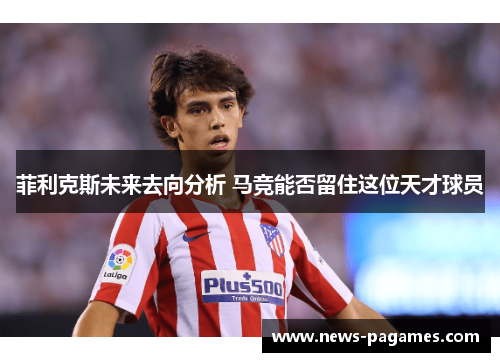 菲利克斯未来去向分析 马竞能否留住这位天才球员