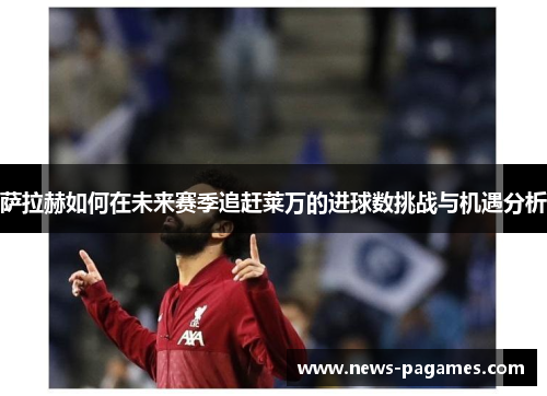 萨拉赫如何在未来赛季追赶莱万的进球数挑战与机遇分析