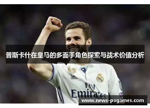 普斯卡什在皇马的多面手角色探索与战术价值分析