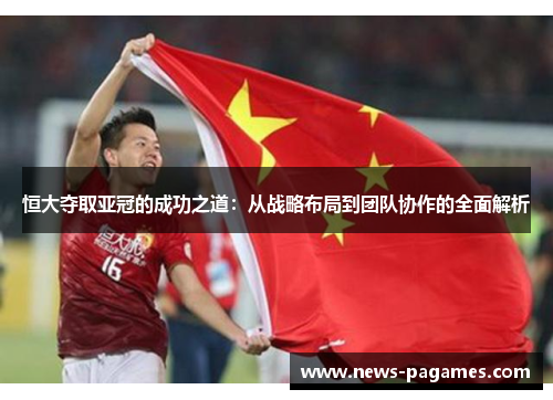 恒大夺取亚冠的成功之道：从战略布局到团队协作的全面解析