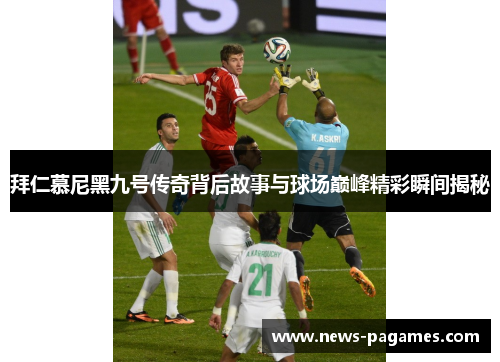 拜仁慕尼黑九号传奇背后故事与球场巅峰精彩瞬间揭秘