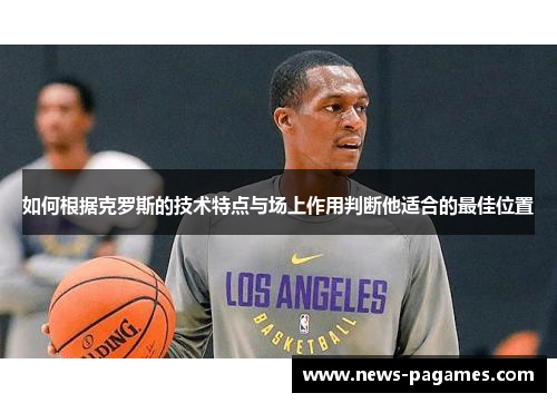 如何根据克罗斯的技术特点与场上作用判断他适合的最佳位置