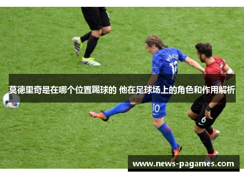 莫德里奇是在哪个位置踢球的 他在足球场上的角色和作用解析