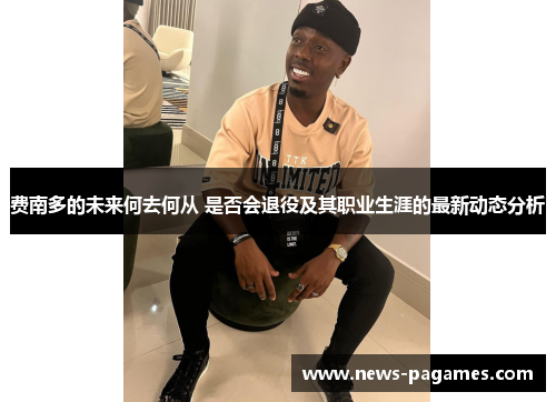 费南多的未来何去何从 是否会退役及其职业生涯的最新动态分析