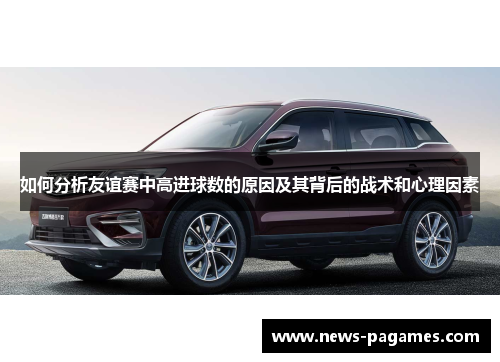 如何分析友谊赛中高进球数的原因及其背后的战术和心理因素