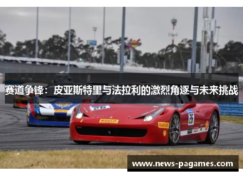 赛道争锋：皮亚斯特里与法拉利的激烈角逐与未来挑战