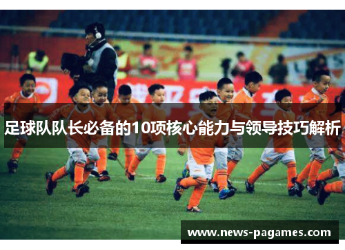 足球队队长必备的10项核心能力与领导技巧解析