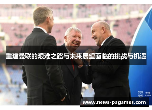 重建曼联的艰难之路与未来展望面临的挑战与机遇
