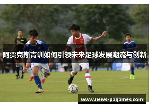 阿贾克斯青训如何引领未来足球发展潮流与创新